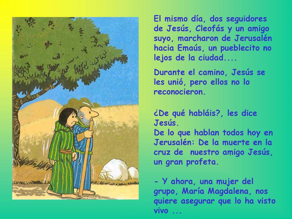 El mismo día, dos seguidores de Jesús, Cleofás y un amigo suyo, marcharon de Jerusalén hacia Emaús, un pueblecito no lejos de la ciudad....