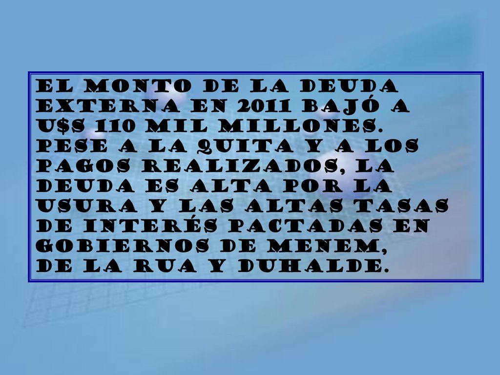 El monto de la deuda Externa en 2011 bajó a. U$s 110 mil millones. Pese a la quita y a los. pagos realizados, la.