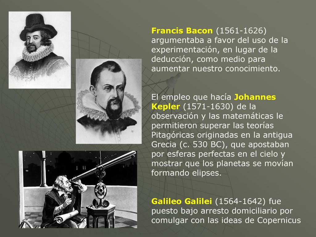 Francis Bacon ( ) argumentaba a favor del uso de la experimentación, en lugar de la deducción, como medio para aumentar nuestro conocimiento.