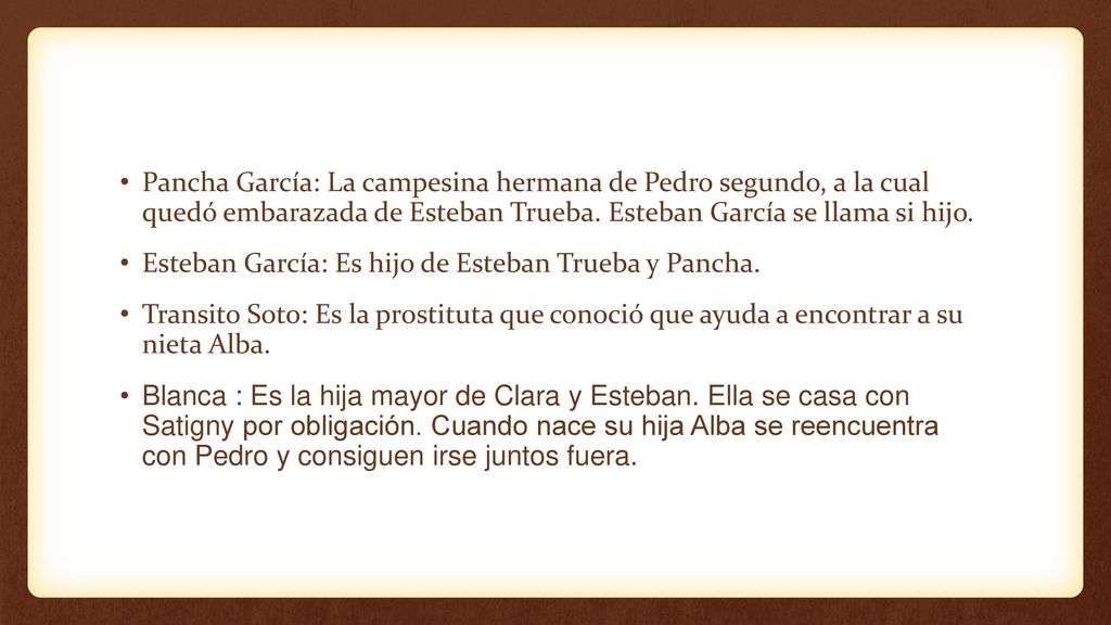 Pancha García: La campesina hermana de Pedro segundo, a la cual quedó embarazada de Esteban Trueba. Esteban García se llama si hijo.