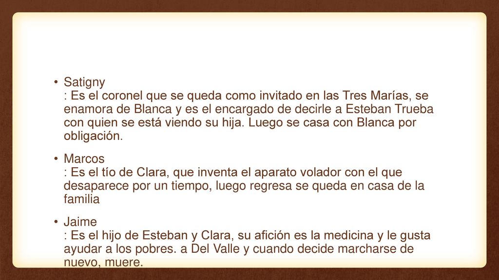 Satigny : Es el coronel que se queda como invitado en las Tres Marías, se enamora de Blanca y es el encargado de decirle a Esteban Trueba con quien se está viendo su hija. Luego se casa con Blanca por obligación.