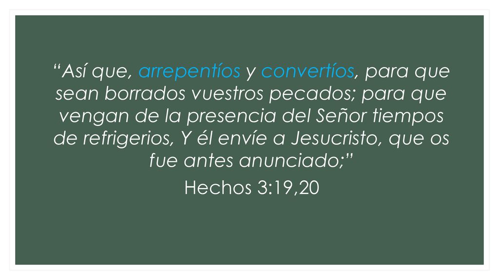 Así que, arrepentíos y convertíos, para que sean borrados vuestros pecados; para que vengan de la presencia del Señor tiempos de refrigerios, Y él envíe a Jesucristo, que os fue antes anunciado; Hechos 3:19,20