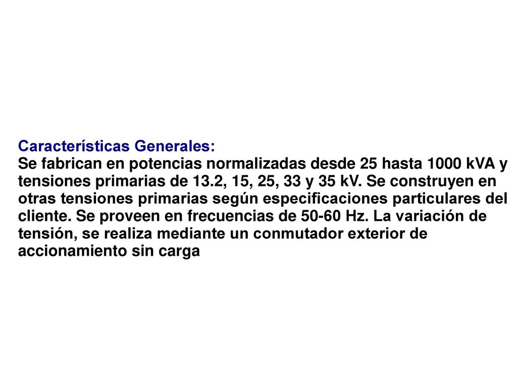 Características Generales: Se fabrican en potencias normalizadas desde 25 hasta 1000 kVA y tensiones primarias de 13.2, 15, 25, 33 y 35 kV.