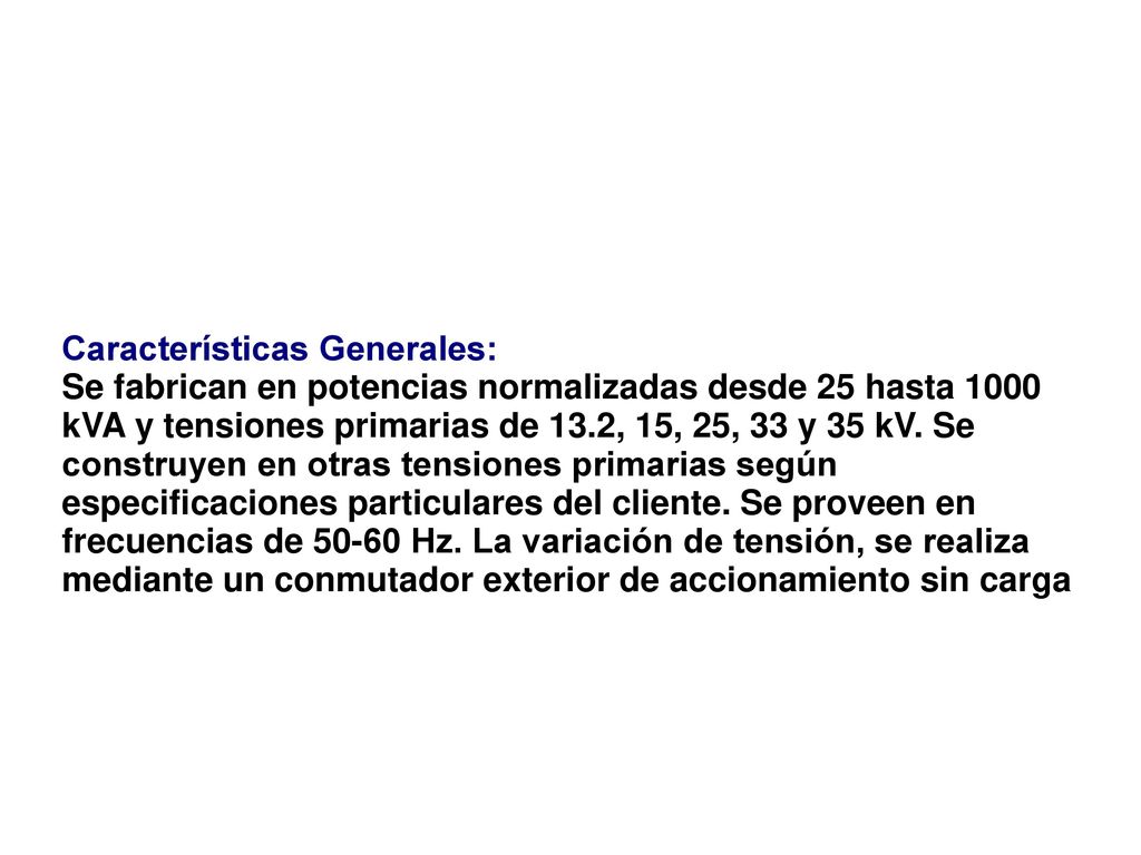 Características Generales: Se fabrican en potencias normalizadas desde 25 hasta 1000 kVA y tensiones primarias de 13.2, 15, 25, 33 y 35 kV.
