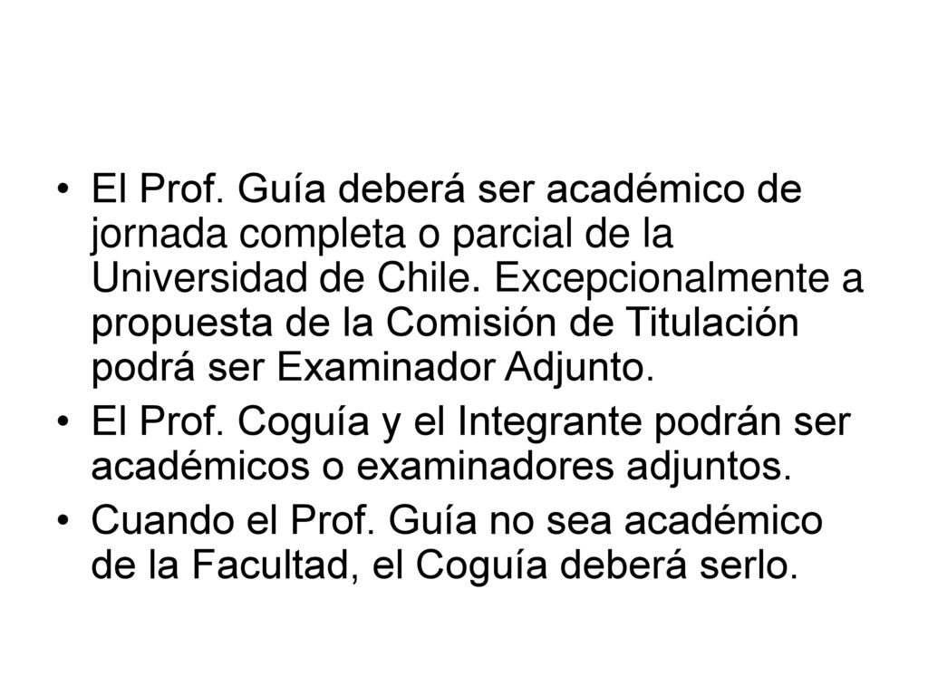El Prof. Guía deberá ser académico de jornada completa o parcial de la Universidad de Chile. Excepcionalmente a propuesta de la Comisión de Titulación podrá ser Examinador Adjunto.