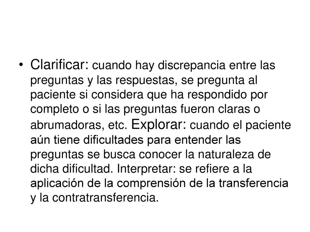 Clarificar: cuando hay discrepancia entre las preguntas y las respuestas, se pregunta al paciente si considera que ha respondido por completo o si las preguntas fueron claras o abrumadoras, etc.