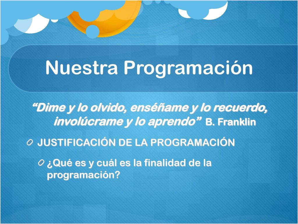 Nuestra Programación Dime y lo olvido, enséñame y lo recuerdo, involúcrame y lo aprendo B. Franklin.
