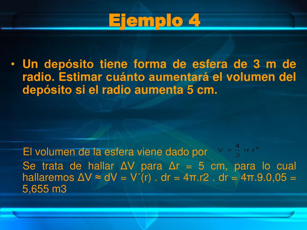Ejemplo 4 Un depósito tiene forma de esfera de 3 m de radio. Estimar cuánto aumentará el volumen del depósito si el radio aumenta 5 cm.