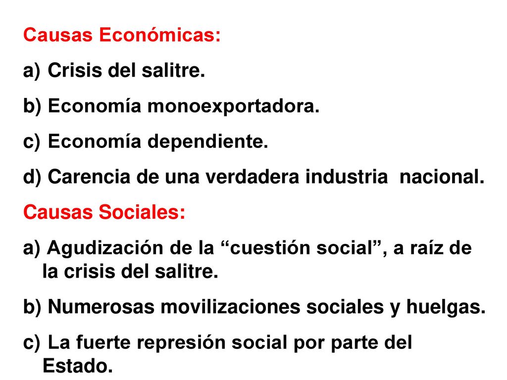 Causas Económicas: Crisis del salitre. Economía monoexportadora. Economía dependiente. Carencia de una verdadera industria nacional.
