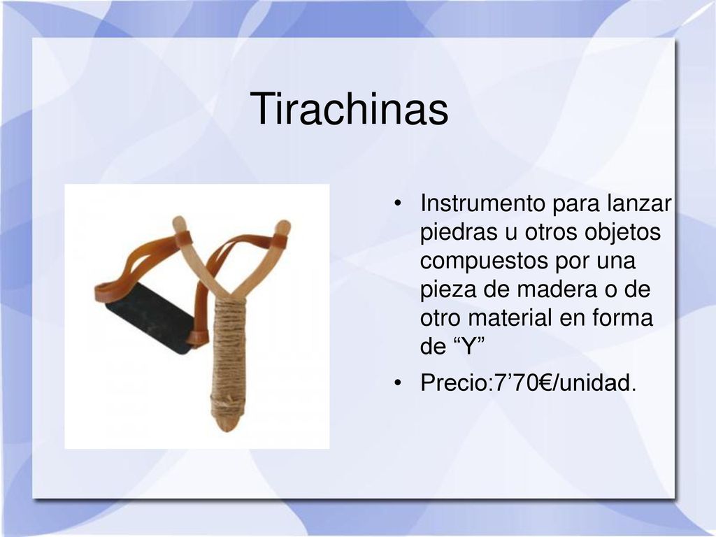 Tirachinas Instrumento para lanzar piedras u otros objetos compuestos por una pieza de madera o de otro material en forma de Y