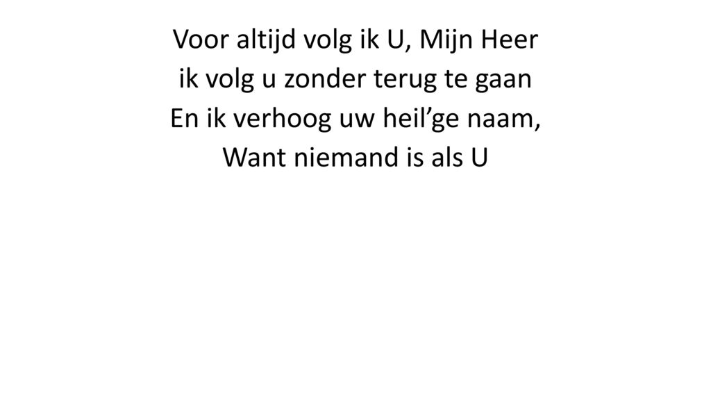 Voor altijd volg ik U, Mijn Heer ik volg u zonder terug te gaan En ik verhoog uw heil’ge naam, Want niemand is als U
