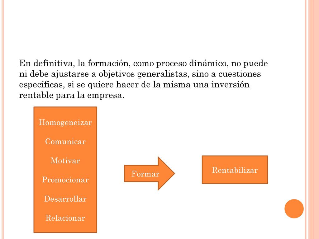 En definitiva, la formación, como proceso dinámico, no puede ni debe ajustarse a objetivos generalistas, sino a cuestiones específicas, si se quiere hacer de la misma una inversión rentable para la empresa.