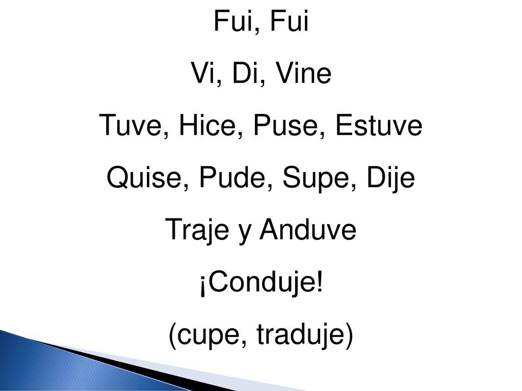 Fui, Fui Vi, Di, Vine. Tuve, Hice, Puse, Estuve. Quise, Pude, Supe, Dije. Traje y Anduve. ¡Conduje!