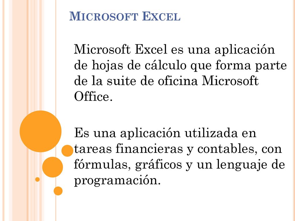 Microsoft Excel Microsoft Excel es una aplicación de hojas de cálculo que forma parte de la suite de oficina Microsoft Office.