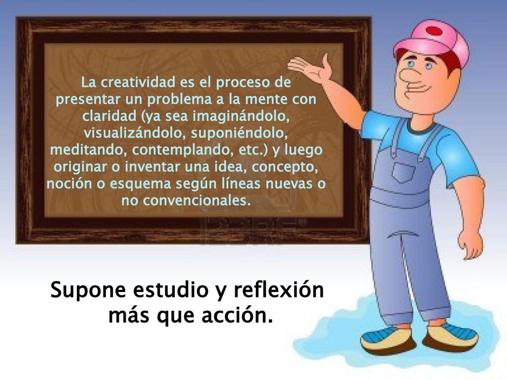 La creatividad es el proceso de Supone estudio y reflexión