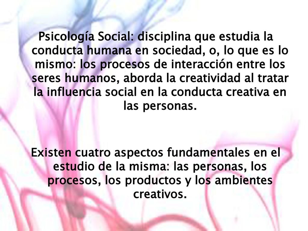 Psicología Social: disciplina que estudia la conducta humana en sociedad, o, lo que es lo mismo: los procesos de interacción entre los seres humanos, aborda la creatividad al tratar la influencia social en la conducta creativa en las personas.