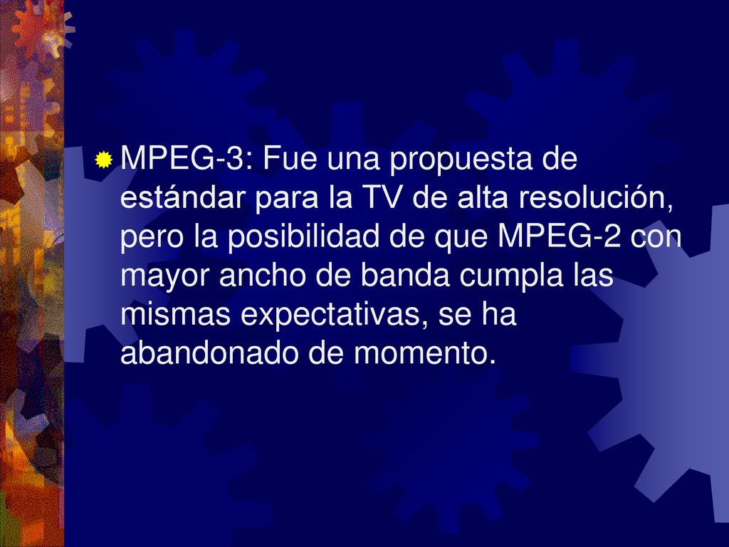 MPEG-3: Fue una propuesta de estándar para la TV de alta resolución, pero la posibilidad de que MPEG-2 con mayor ancho de banda cumpla las mismas expectativas, se ha abandonado de momento.