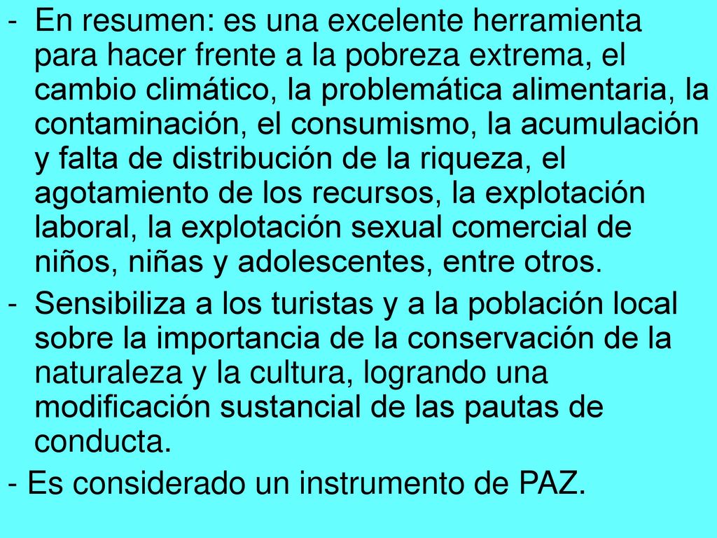 En resumen: es una excelente herramienta para hacer frente a la pobreza extrema, el cambio climático, la problemática alimentaria, la contaminación, el consumismo, la acumulación y falta de distribución de la riqueza, el agotamiento de los recursos, la explotación laboral, la explotación sexual comercial de niños, niñas y adolescentes, entre otros.