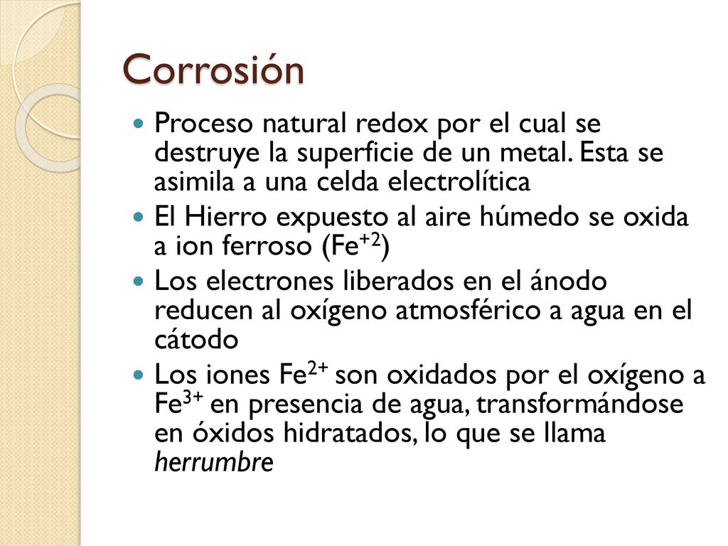 Corrosión Proceso natural redox por el cual se destruye la superficie de un metal. Esta se asimila a una celda electrolítica.