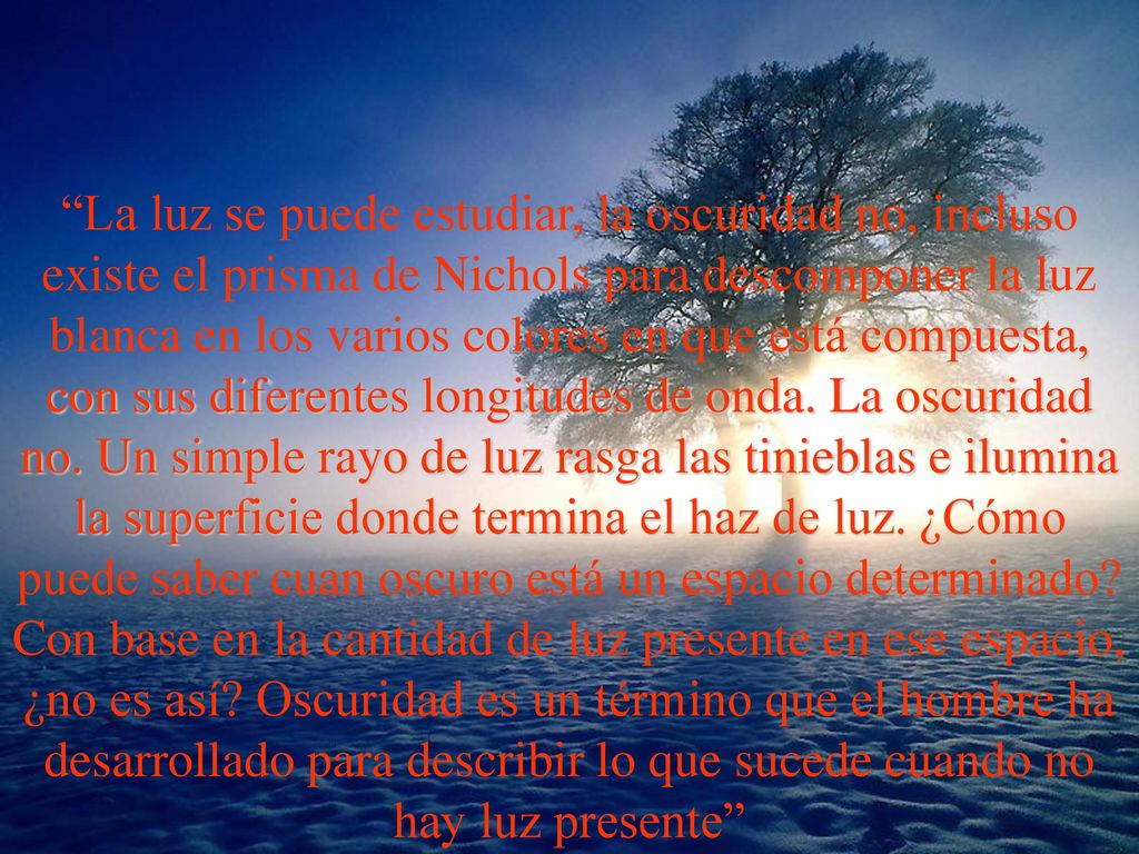 La luz se puede estudiar, la oscuridad no, incluso existe el prisma de Nichols para descomponer la luz blanca en los varios colores en que está compuesta, con sus diferentes longitudes de onda.