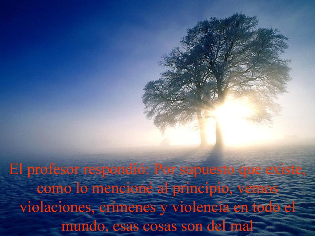 El profesor respondió: Por supuesto que existe, como lo mencioné al principio, vemos violaciones, crímenes y violencia en todo el mundo, esas cosas son del mal