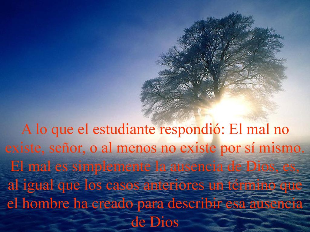 A lo que el estudiante respondió: El mal no existe, señor, o al menos no existe por sí mismo.