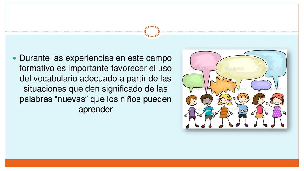 Durante las experiencias en este campo formativo es importante favorecer el uso del vocabulario adecuado a partir de las situaciones que den significado de las palabras nuevas que los niños pueden aprender