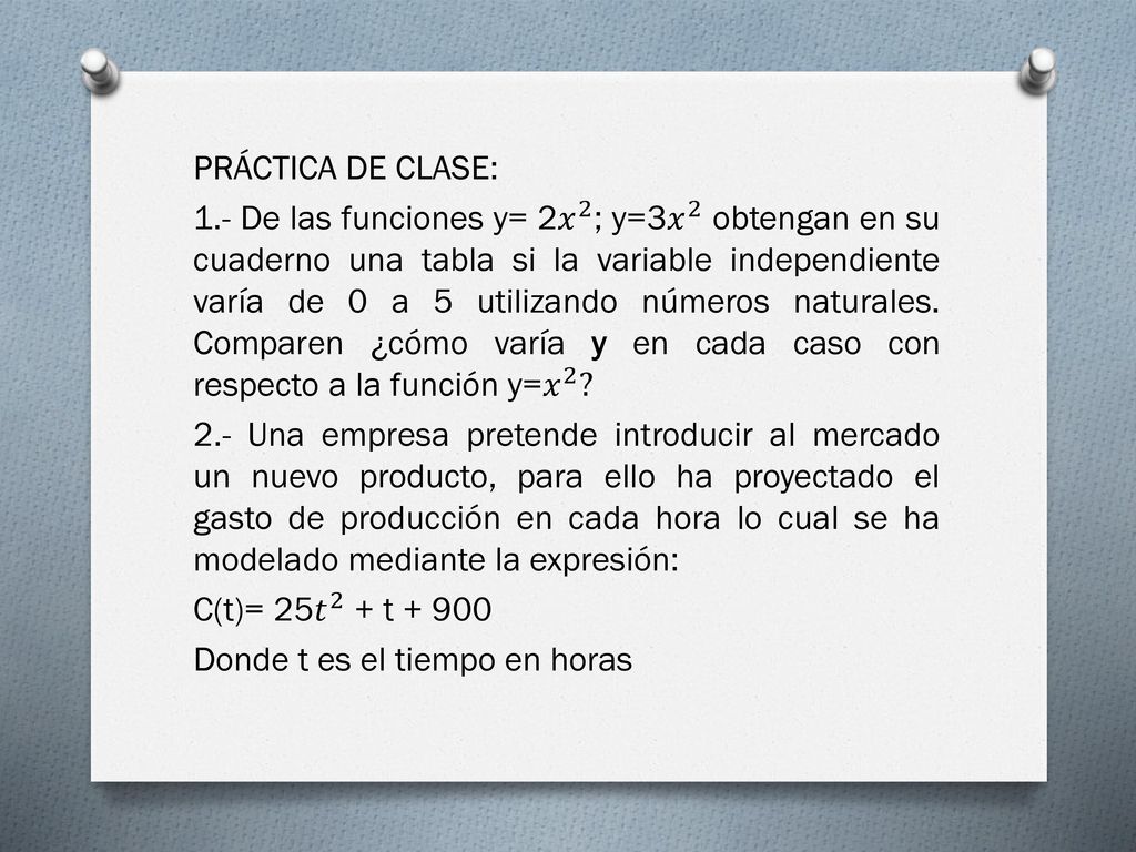PRÁCTICA DE CLASE: 1.- De las funciones y= 2 𝑥 2 ; y=3 𝑥 2 obtengan en su cuaderno una tabla si la variable independiente varía de 0 a 5 utilizando números naturales.