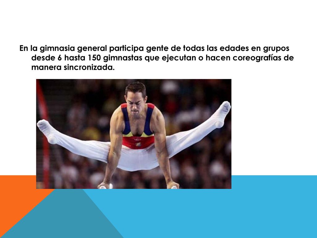 En la gimnasia general participa gente de todas las edades en grupos desde 6 hasta 150 gimnastas que ejecutan o hacen coreografías de manera sincronizada.