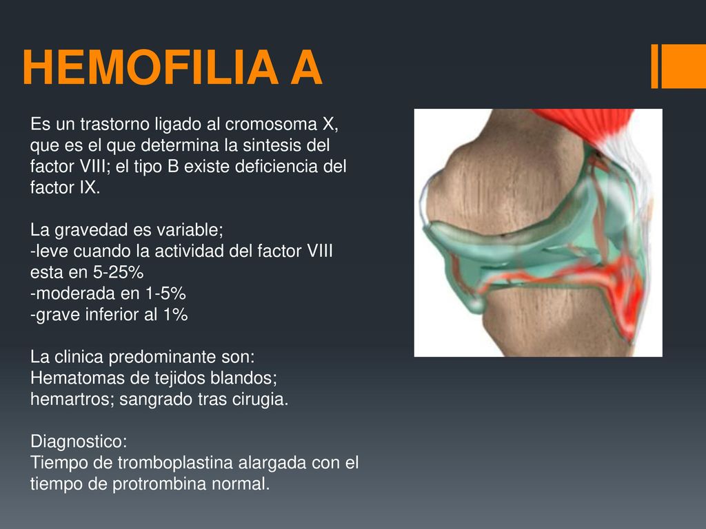 HEMOFILIA A Es un trastorno ligado al cromosoma X, que es el que determina la sintesis del factor VIII; el tipo B existe deficiencia del factor IX.