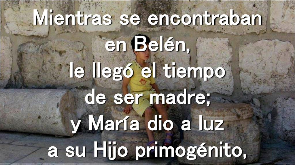 Mientras se encontraban en Belén, le llegó el tiempo de ser madre; y María dio a luz a su Hijo primogénito,