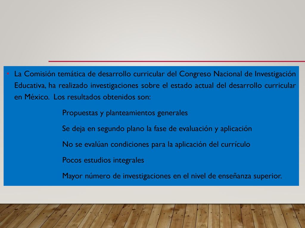 La Comisión temática de desarrollo curricular del Congreso Nacional de Investigación Educativa, ha realizado investigaciones sobre el estado actual del desarrollo curricular en México. Los resultados obtenidos son:
