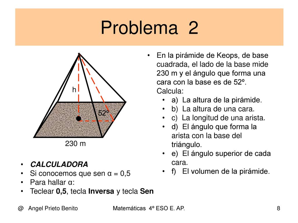 Problema 2 En la pirámide de Keops, de base cuadrada, el lado de la base mide 230 m y el ángulo que forma una cara con la base es de 52º. Calcula: