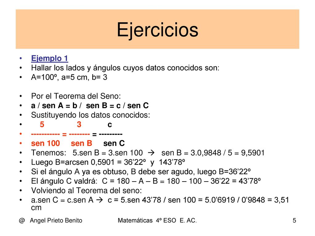 Ejercicios Ejemplo 1. Hallar los lados y ángulos cuyos datos conocidos son: A=100º, a=5 cm, b= 3.