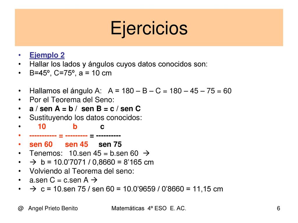 Ejercicios Ejemplo 2. Hallar los lados y ángulos cuyos datos conocidos son: B=45º, C=75º, a = 10 cm.