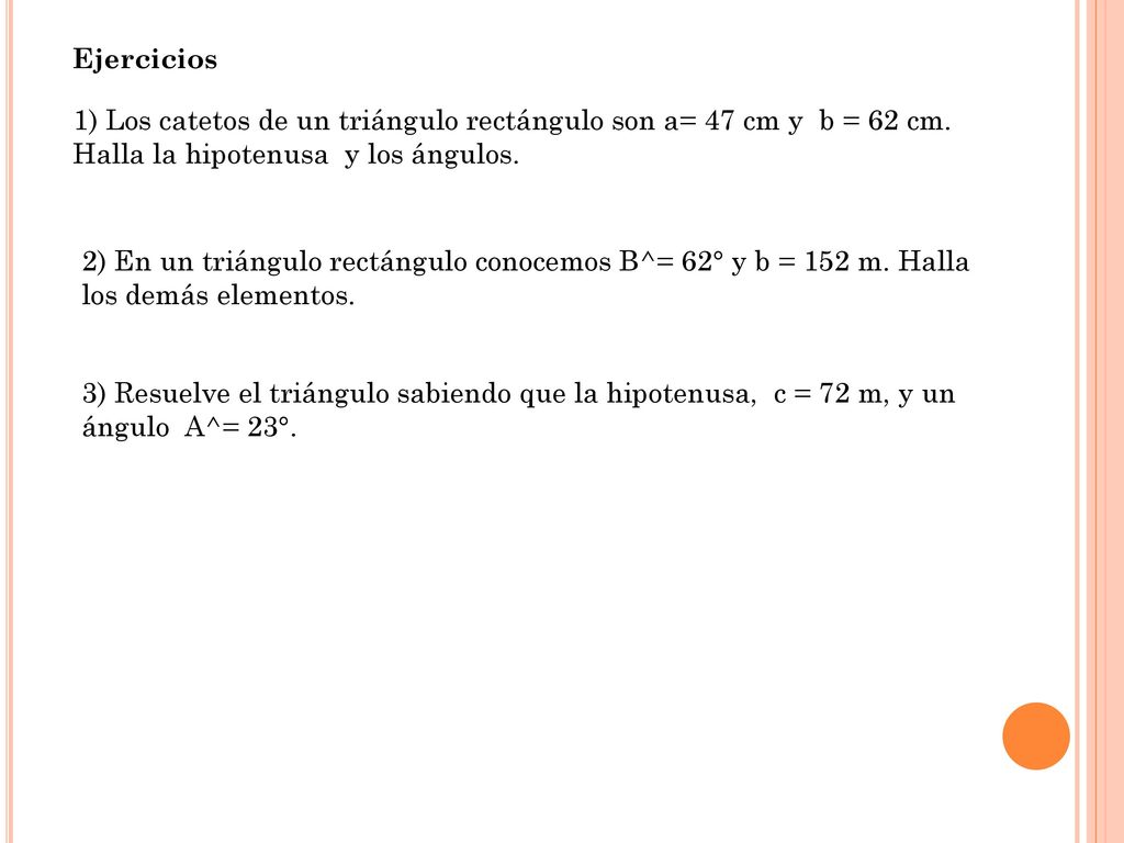 Ejercicios 1) Los catetos de un triángulo rectángulo son a= 47 cm y b = 62 cm. Halla la hipotenusa y los ángulos.
