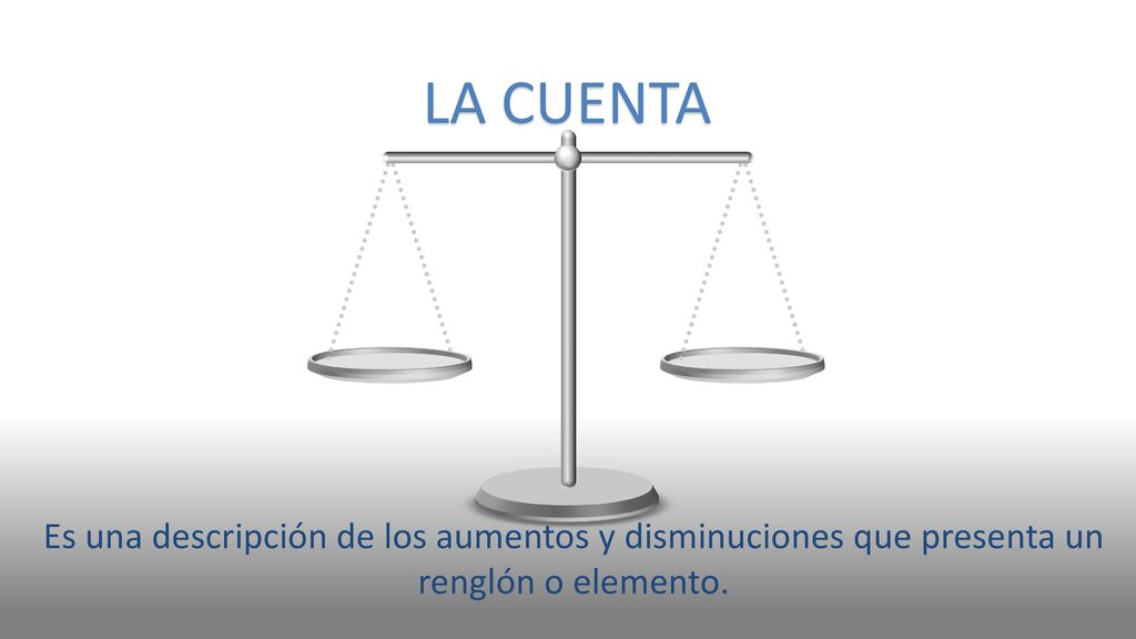 LA CUENTA Es una descripción de los aumentos y disminuciones que presenta un renglón o elemento.