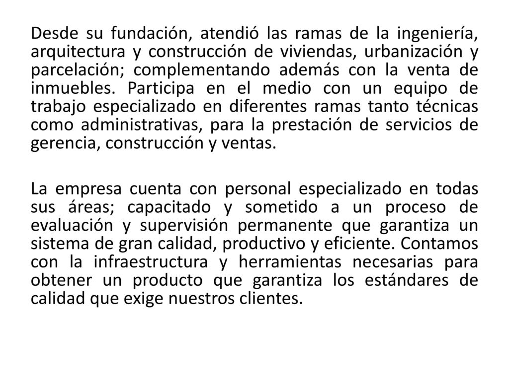 Desde su fundación, atendió las ramas de la ingeniería, arquitectura y construcción de viviendas, urbanización y parcelación; complementando además con la venta de inmuebles.