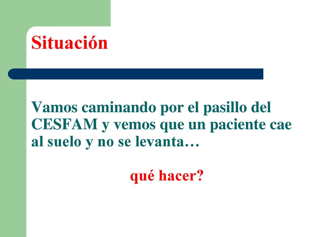Situación Vamos caminando por el pasillo del CESFAM y vemos que un paciente cae al suelo y no se levanta… qué hacer