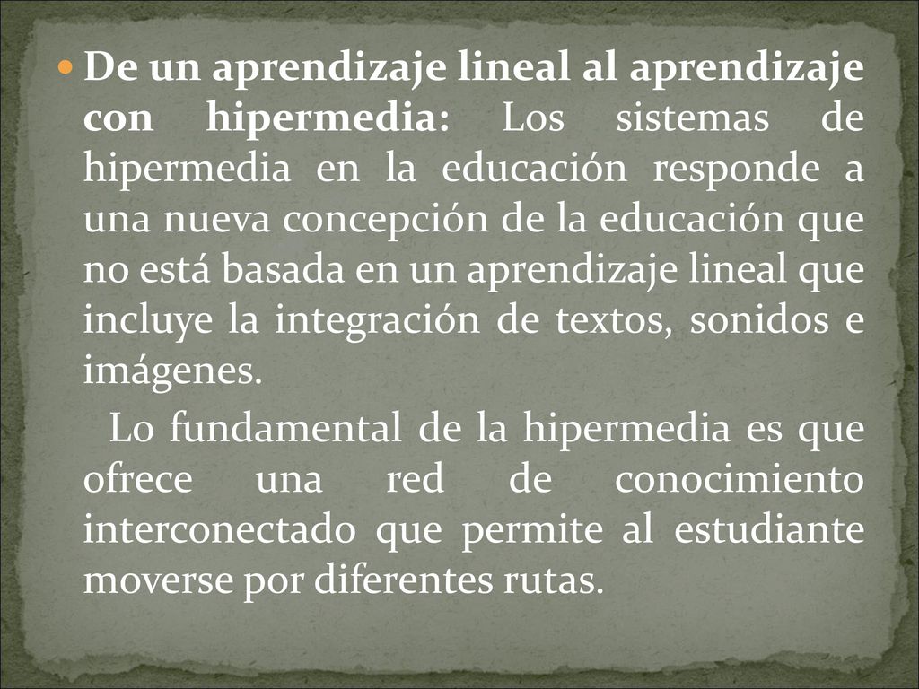 De un aprendizaje lineal al aprendizaje con hipermedia: Los sistemas de hipermedia en la educación responde a una nueva concepción de la educación que no está basada en un aprendizaje lineal que incluye la integración de textos, sonidos e imágenes.