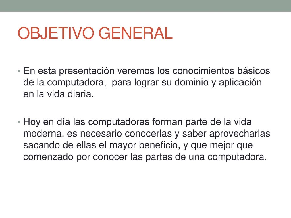 OBJETIVO GENERAL En esta presentación veremos los conocimientos básicos de la computadora, para lograr su dominio y aplicación en la vida diaria.