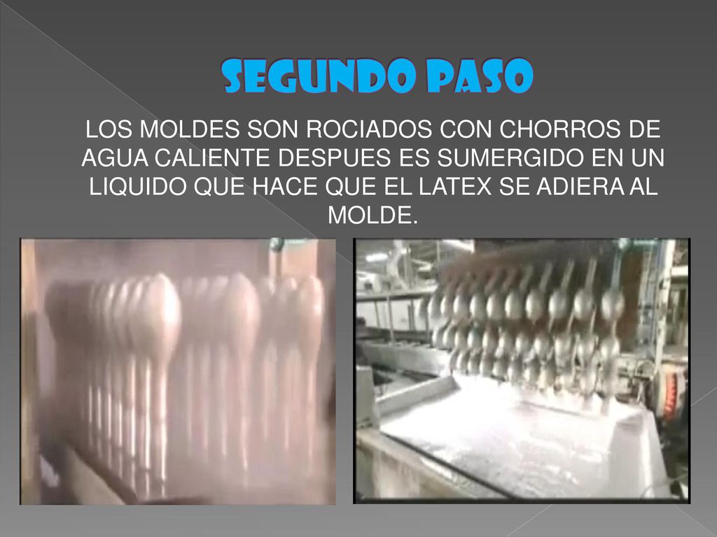 SEGUNDO paso LOS MOLDES SON ROCIADOS CON CHORROS DE AGUA CALIENTE DESPUES ES SUMERGIDO EN UN LIQUIDO QUE HACE QUE EL LATEX SE ADIERA AL MOLDE.