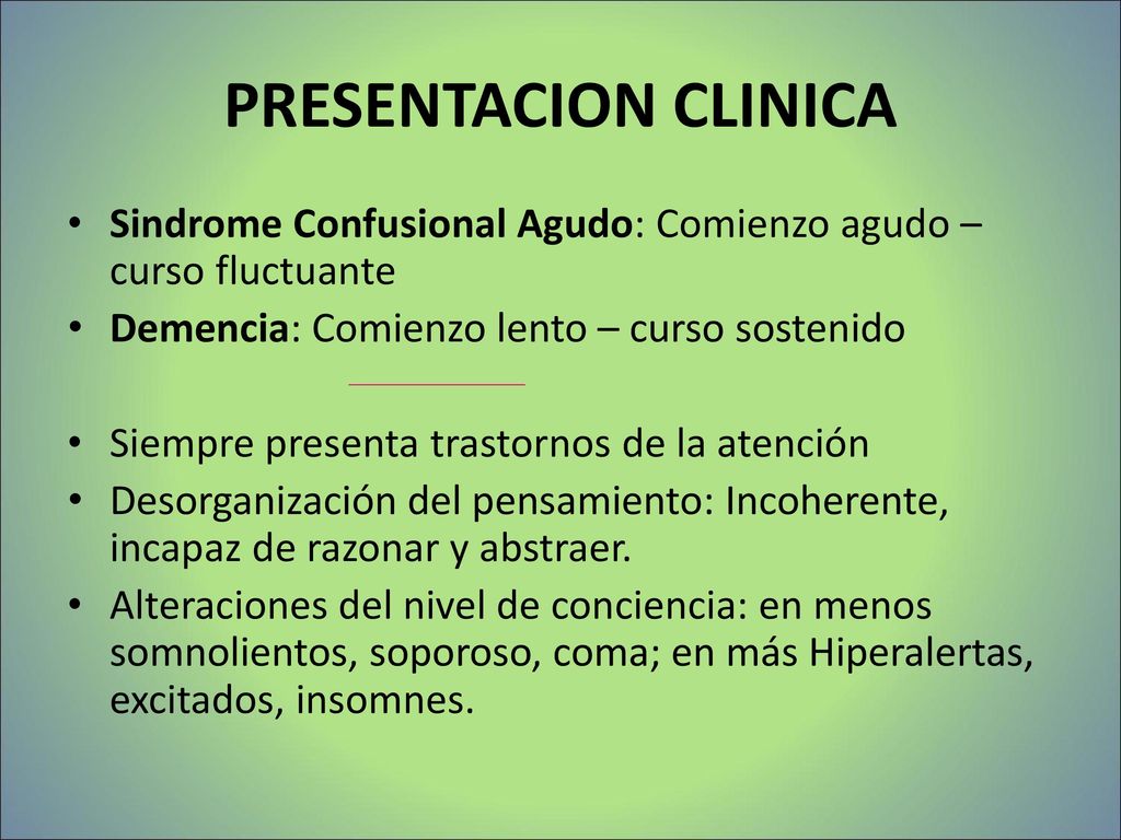 PRESENTACION CLINICA Sindrome Confusional Agudo: Comienzo agudo – curso fluctuante. Demencia: Comienzo lento – curso sostenido.