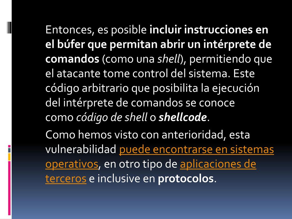 Entonces, es posible incluir instrucciones en el búfer que permitan abrir un intérprete de comandos (como una shell), permitiendo que el atacante tome control del sistema.