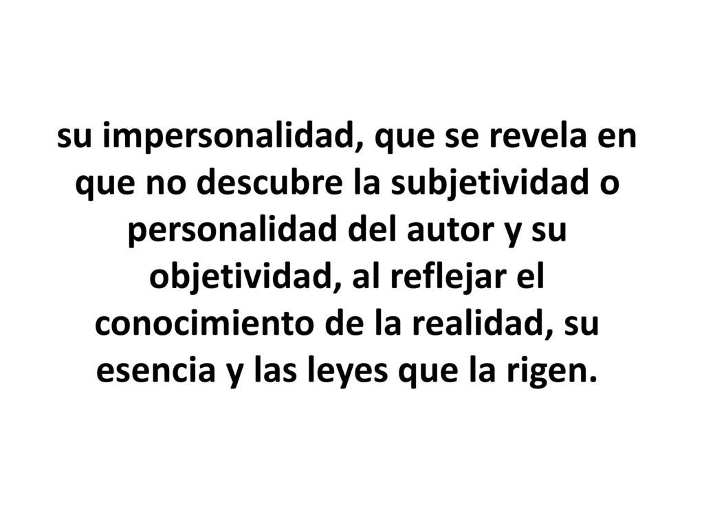 su impersonalidad, que se revela en que no descubre la subjetividad o personalidad del autor y su objetividad, al reflejar el conocimiento de la realidad, su esencia y las leyes que la rigen.