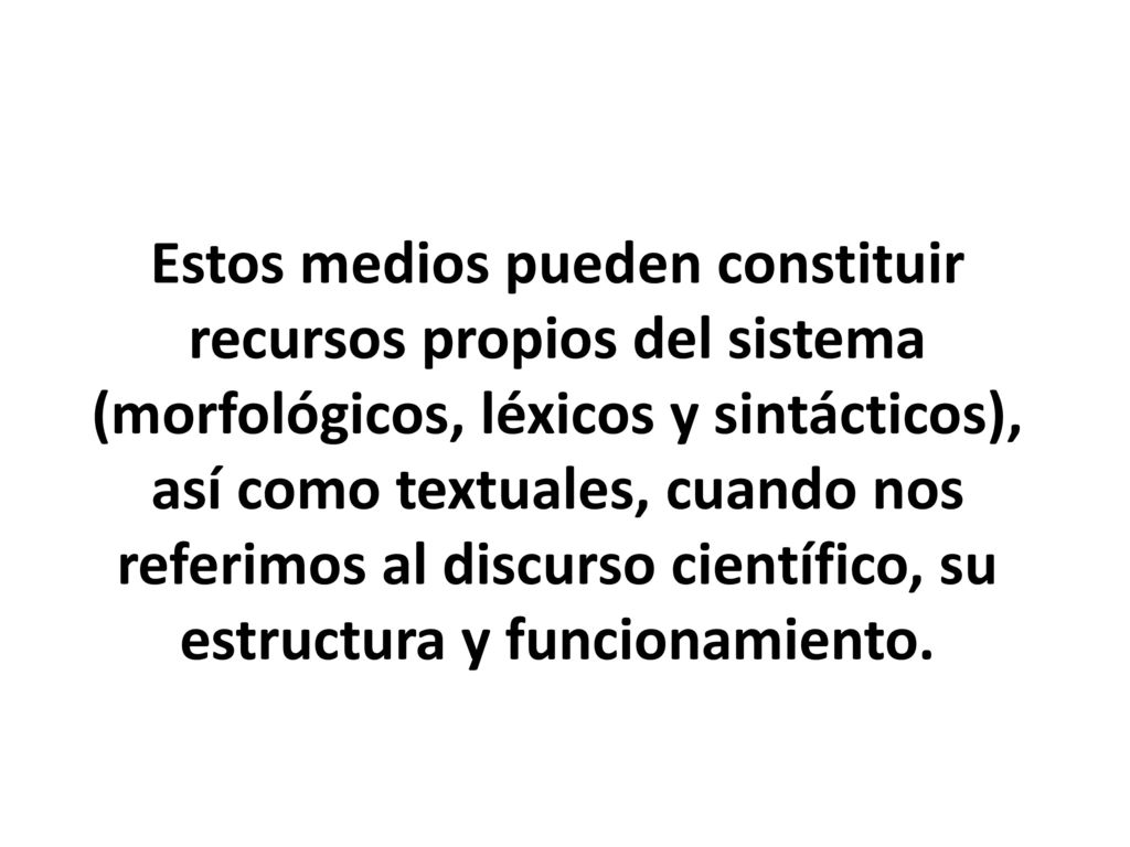 Estos medios pueden constituir recursos propios del sistema (morfológicos, léxicos y sintácticos), así como textuales, cuando nos referimos al discurso científico, su estructura y funcionamiento.