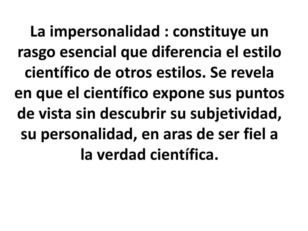 La impersonalidad : constituye un rasgo esencial que diferencia el estilo científico de otros estilos.