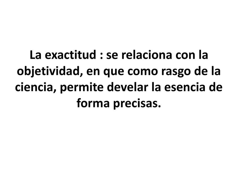 La exactitud : se relaciona con la objetividad, en que como rasgo de la ciencia, permite develar la esencia de forma precisas.
