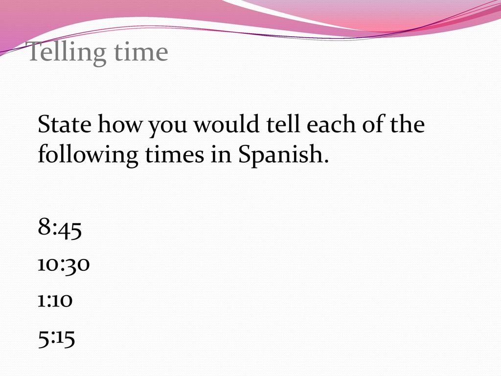 Telling time State how you would tell each of the following times in Spanish. 8:45 10:30 1:10 5:15