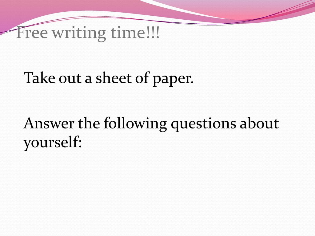 Free writing time!!! Take out a sheet of paper. Answer the following questions about yourself: